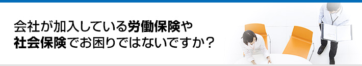 会社が加入している労働保険や社会保険でお困りではないですか？